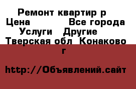 Ремонт квартир р › Цена ­ 2 000 - Все города Услуги » Другие   . Тверская обл.,Конаково г.